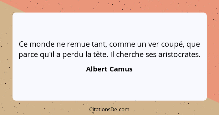 Ce monde ne remue tant, comme un ver coupé, que parce qu'il a perdu la tête. Il cherche ses aristocrates.... - Albert Camus