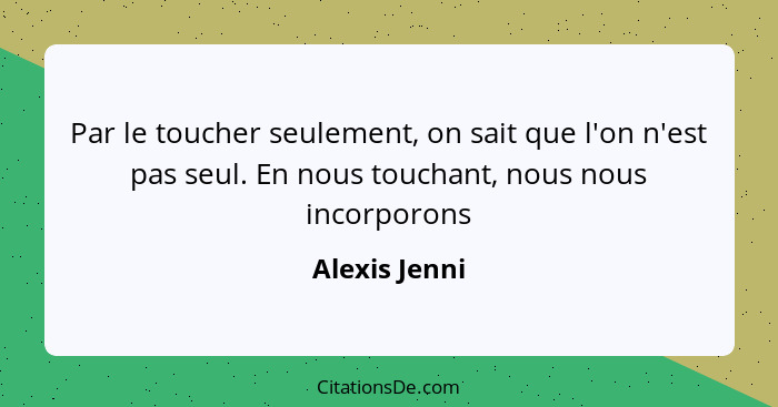 Par le toucher seulement, on sait que l'on n'est pas seul. En nous touchant, nous nous incorporons... - Alexis Jenni