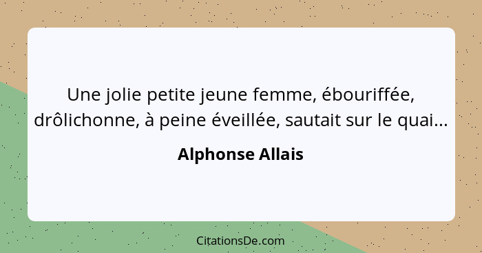 Une jolie petite jeune femme, ébouriffée, drôlichonne, à peine éveillée, sautait sur le quai...... - Alphonse Allais