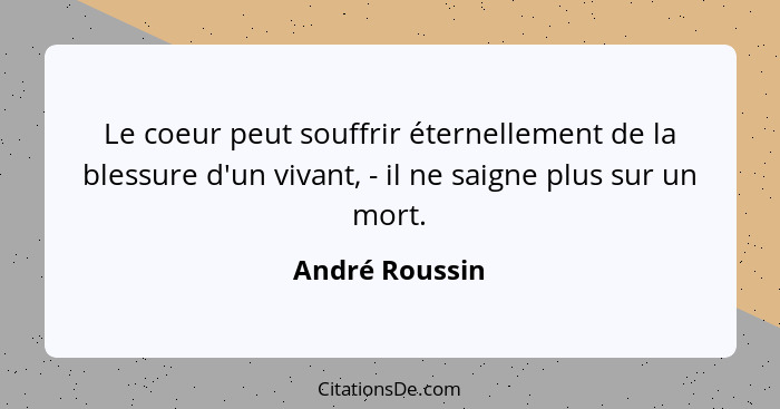 Le coeur peut souffrir éternellement de la blessure d'un vivant, - il ne saigne plus sur un mort.... - André Roussin