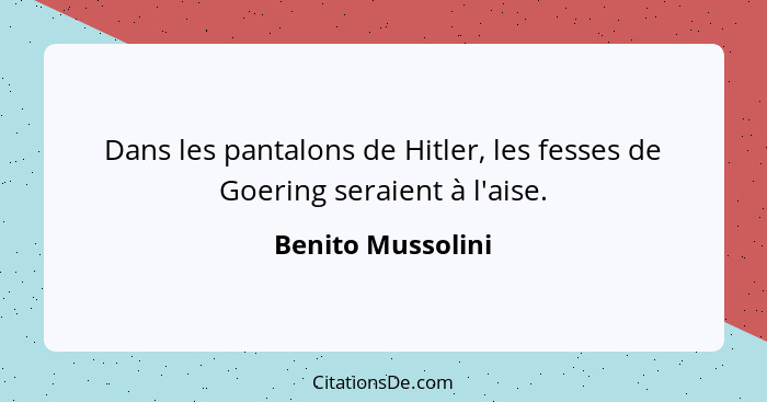 Dans les pantalons de Hitler, les fesses de Goering seraient à l'aise.... - Benito Mussolini