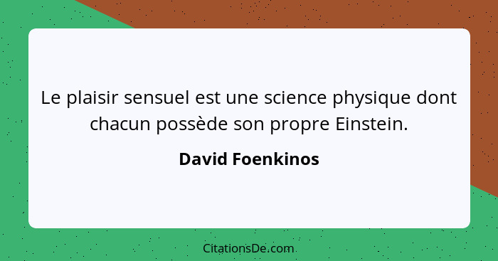 Le plaisir sensuel est une science physique dont chacun possède son propre Einstein.... - David Foenkinos