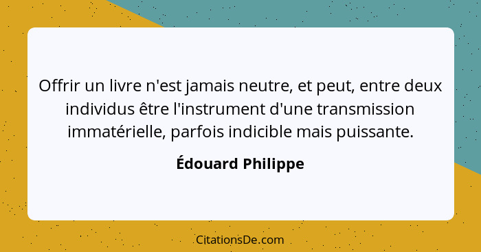 Offrir un livre n'est jamais neutre, et peut, entre deux individus être l'instrument d'une transmission immatérielle, parfois indic... - Édouard Philippe