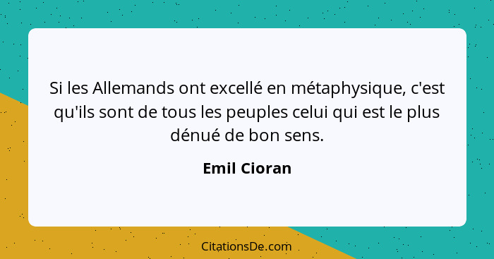 Si les Allemands ont excellé en métaphysique, c'est qu'ils sont de tous les peuples celui qui est le plus dénué de bon sens.... - Emil Cioran