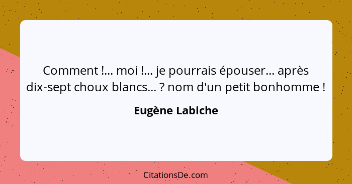 Comment !... moi !... je pourrais épouser... après dix-sept choux blancs... ? nom d'un petit bonhomme !... - Eugène Labiche