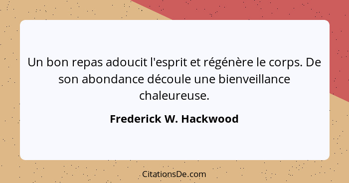 Un bon repas adoucit l'esprit et régénère le corps. De son abondance découle une bienveillance chaleureuse.... - Frederick W. Hackwood