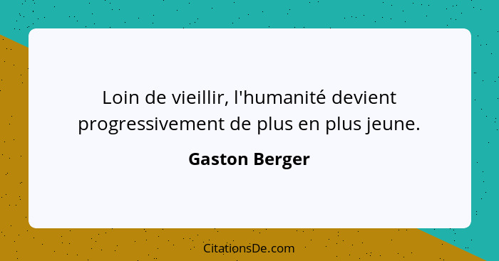 Loin de vieillir, l'humanité devient progressivement de plus en plus jeune.... - Gaston Berger