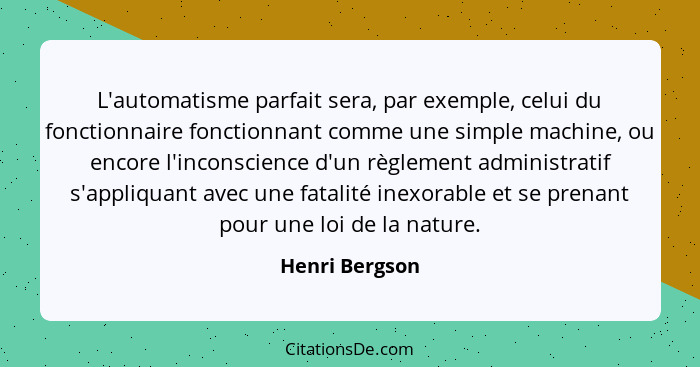 L'automatisme parfait sera, par exemple, celui du fonctionnaire fonctionnant comme une simple machine, ou encore l'inconscience d'un r... - Henri Bergson