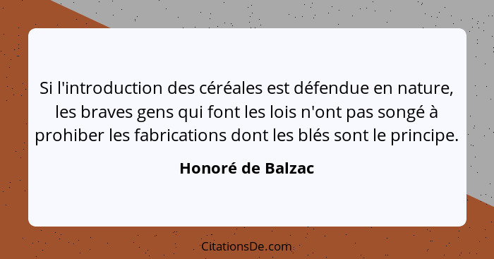 Si l'introduction des céréales est défendue en nature, les braves gens qui font les lois n'ont pas songé à prohiber les fabrication... - Honoré de Balzac