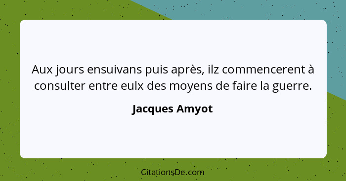 Aux jours ensuivans puis après, ilz commencerent à consulter entre eulx des moyens de faire la guerre.... - Jacques Amyot