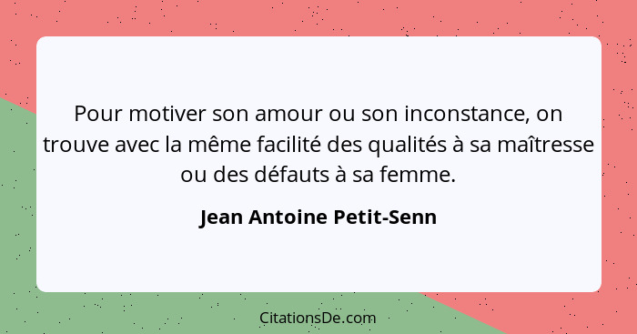 Pour motiver son amour ou son inconstance, on trouve avec la même facilité des qualités à sa maîtresse ou des défauts à sa f... - Jean Antoine Petit-Senn