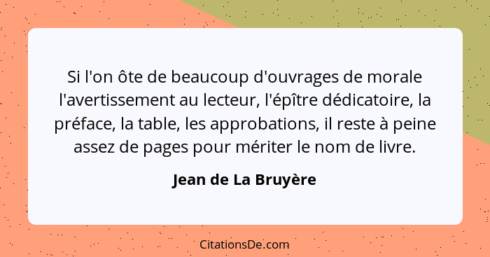 Si l'on ôte de beaucoup d'ouvrages de morale l'avertissement au lecteur, l'épître dédicatoire, la préface, la table, les approbat... - Jean de La Bruyère