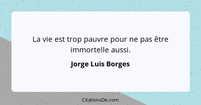 La vie est trop pauvre pour ne pas être immortelle aussi.... - Jorge Luis Borges