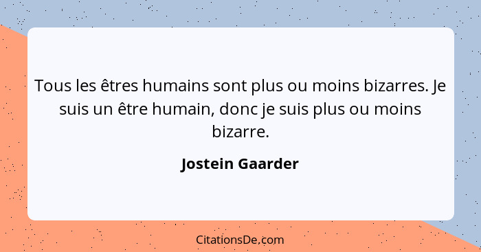 Tous les êtres humains sont plus ou moins bizarres. Je suis un être humain, donc je suis plus ou moins bizarre.... - Jostein Gaarder