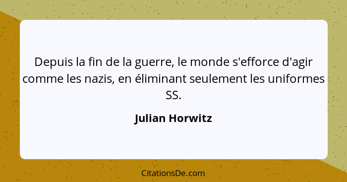 Depuis la fin de la guerre, le monde s'efforce d'agir comme les nazis, en éliminant seulement les uniformes SS.... - Julian Horwitz