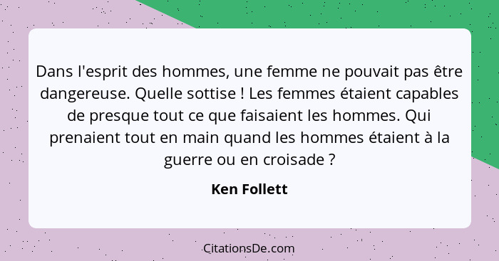 Dans l'esprit des hommes, une femme ne pouvait pas être dangereuse. Quelle sottise ! Les femmes étaient capables de presque tout ce... - Ken Follett