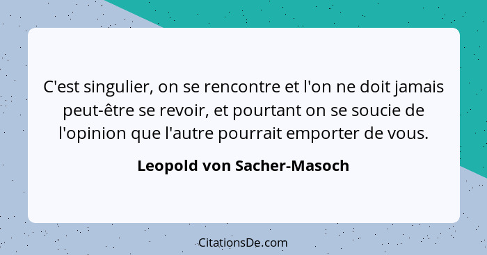 C'est singulier, on se rencontre et l'on ne doit jamais peut-être se revoir, et pourtant on se soucie de l'opinion que l'a... - Leopold von Sacher-Masoch