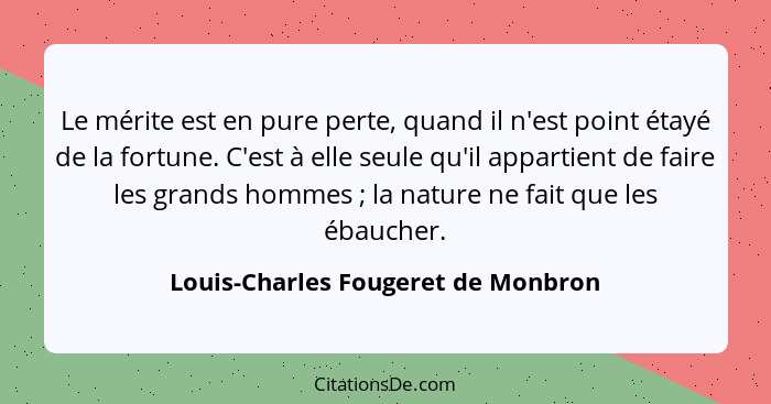 Le mérite est en pure perte, quand il n'est point étayé de la fortune. C'est à elle seule qu'il appartient de fair... - Louis-Charles Fougeret de Monbron