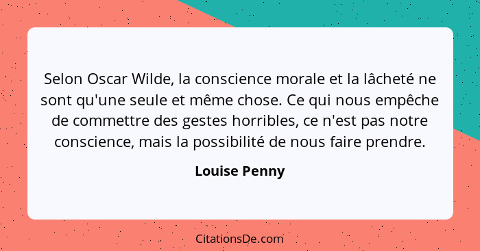 Selon Oscar Wilde, la conscience morale et la lâcheté ne sont qu'une seule et même chose. Ce qui nous empêche de commettre des gestes h... - Louise Penny