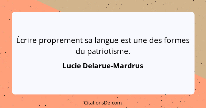 Écrire proprement sa langue est une des formes du patriotisme.... - Lucie Delarue-Mardrus