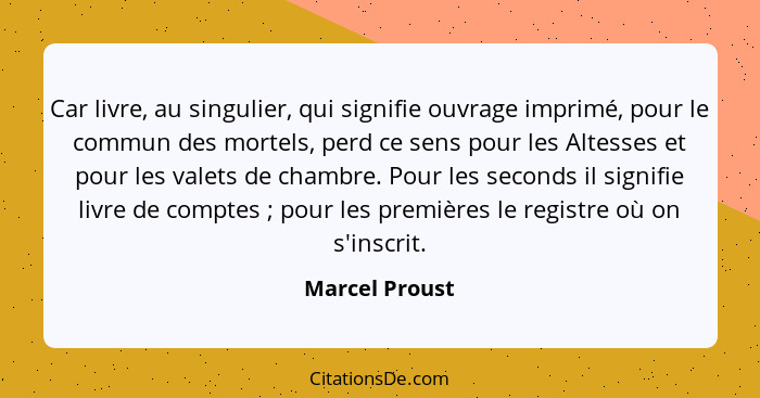 Car livre, au singulier, qui signifie ouvrage imprimé, pour le commun des mortels, perd ce sens pour les Altesses et pour les valets d... - Marcel Proust