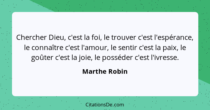 Chercher Dieu, c'est la foi, le trouver c'est l'espérance, le connaître c'est l'amour, le sentir c'est la paix, le goûter c'est la joie... - Marthe Robin