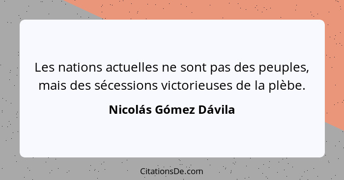 Les nations actuelles ne sont pas des peuples, mais des sécessions victorieuses de la plèbe.... - Nicolás Gómez Dávila