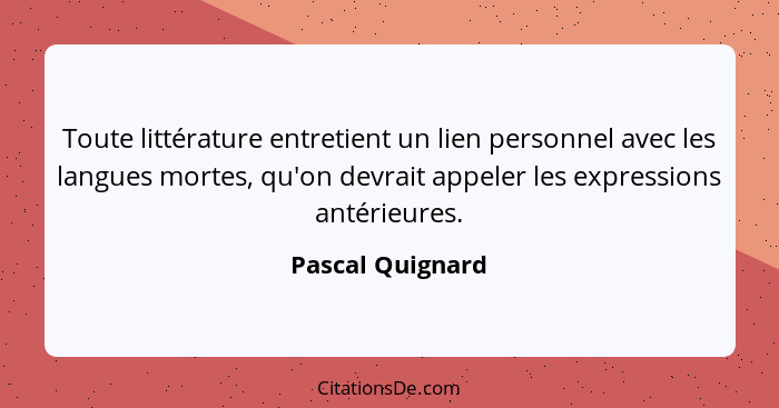 Toute littérature entretient un lien personnel avec les langues mortes, qu'on devrait appeler les expressions antérieures.... - Pascal Quignard