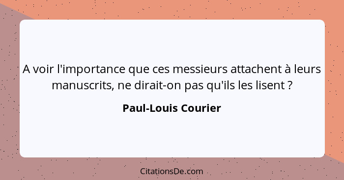 A voir l'importance que ces messieurs attachent à leurs manuscrits, ne dirait-on pas qu'ils les lisent ?... - Paul-Louis Courier