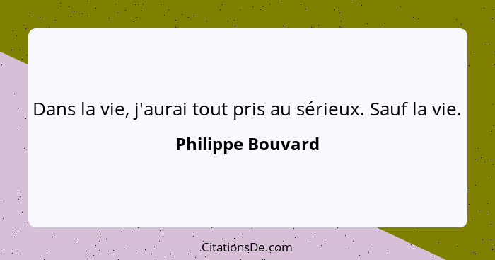 Dans la vie, j'aurai tout pris au sérieux. Sauf la vie.... - Philippe Bouvard