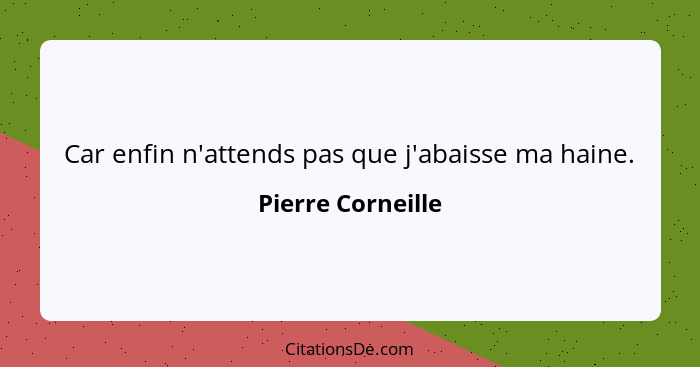 Car enfin n'attends pas que j'abaisse ma haine.... - Pierre Corneille