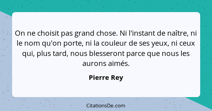 On ne choisit pas grand chose. Ni l'instant de naître, ni le nom qu'on porte, ni la couleur de ses yeux, ni ceux qui, plus tard, nous ble... - Pierre Rey