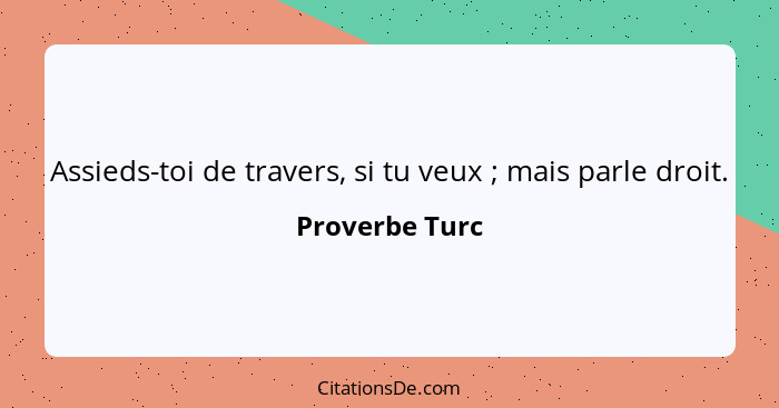 Assieds-toi de travers, si tu veux ; mais parle droit.... - Proverbe Turc