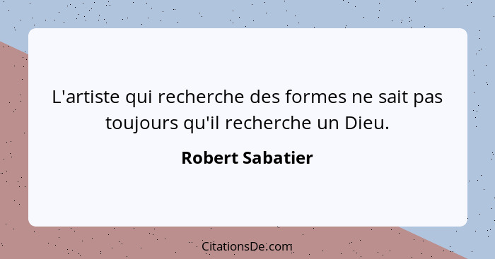 L'artiste qui recherche des formes ne sait pas toujours qu'il recherche un Dieu.... - Robert Sabatier