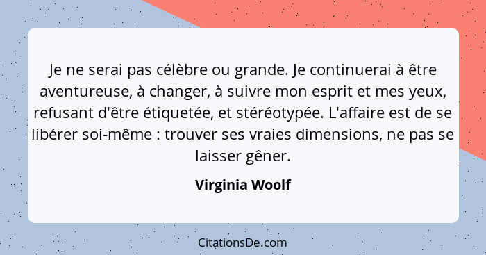 Je ne serai pas célèbre ou grande. Je continuerai à être aventureuse, à changer, à suivre mon esprit et mes yeux, refusant d'être éti... - Virginia Woolf