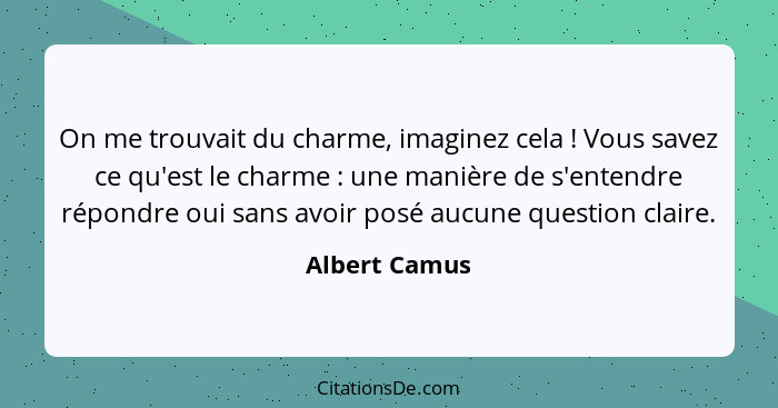 On me trouvait du charme, imaginez cela ! Vous savez ce qu'est le charme : une manière de s'entendre répondre oui sans avoir... - Albert Camus