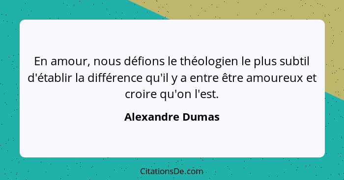 En amour, nous défions le théologien le plus subtil d'établir la différence qu'il y a entre être amoureux et croire qu'on l'est.... - Alexandre Dumas