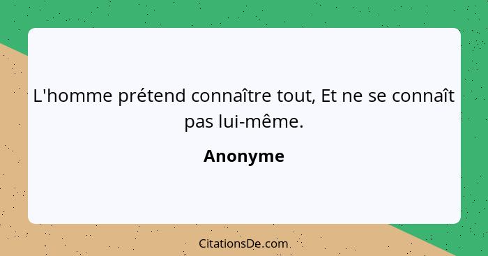 L'homme prétend connaître tout, Et ne se connaît pas lui-même.... - Anonyme