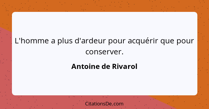 L'homme a plus d'ardeur pour acquérir que pour conserver.... - Antoine de Rivarol