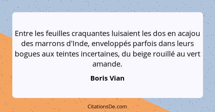 Entre les feuilles craquantes luisaient les dos en acajou des marrons d'Inde, enveloppés parfois dans leurs bogues aux teintes incertaine... - Boris Vian