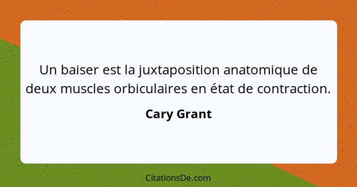 Un baiser est la juxtaposition anatomique de deux muscles orbiculaires en état de contraction.... - Cary Grant