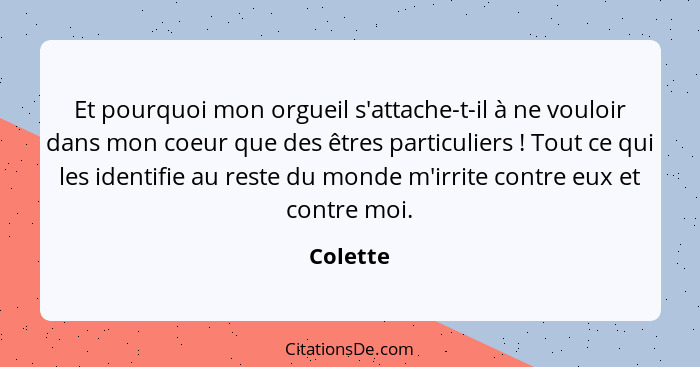 Et pourquoi mon orgueil s'attache-t-il à ne vouloir dans mon coeur que des êtres particuliers ! Tout ce qui les identifie au reste du m... - Colette