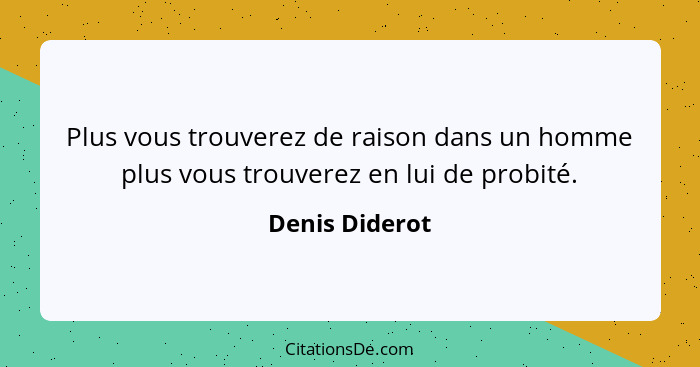 Plus vous trouverez de raison dans un homme plus vous trouverez en lui de probité.... - Denis Diderot