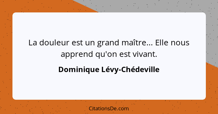 La douleur est un grand maître... Elle nous apprend qu'on est vivant.... - Dominique Lévy-Chédeville