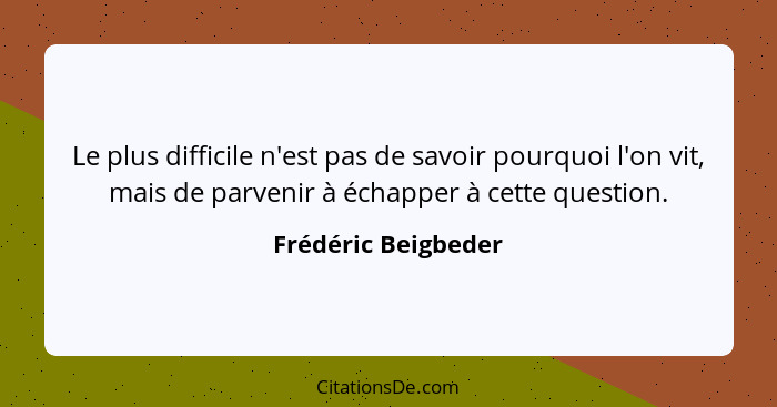 Le plus difficile n'est pas de savoir pourquoi l'on vit, mais de parvenir à échapper à cette question.... - Frédéric Beigbeder