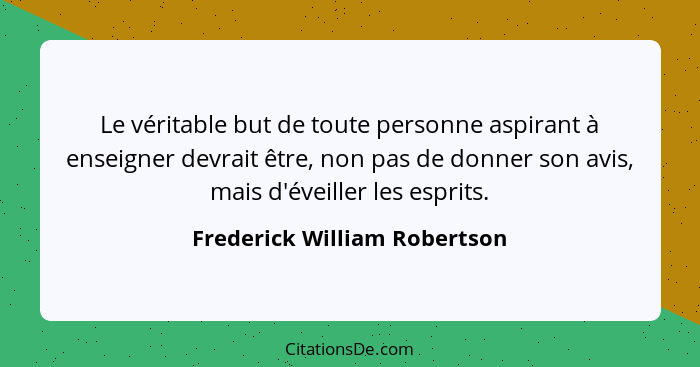 Le véritable but de toute personne aspirant à enseigner devrait être, non pas de donner son avis, mais d'éveiller les es... - Frederick William Robertson