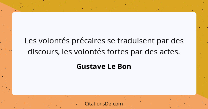Les volontés précaires se traduisent par des discours, les volontés fortes par des actes.... - Gustave Le Bon