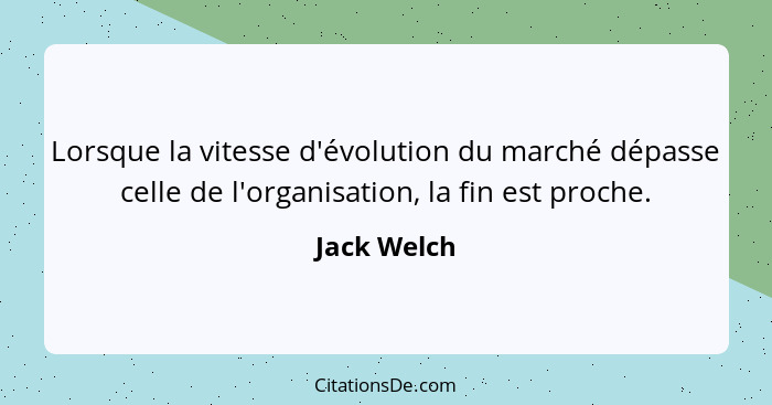 Lorsque la vitesse d'évolution du marché dépasse celle de l'organisation, la fin est proche.... - Jack Welch