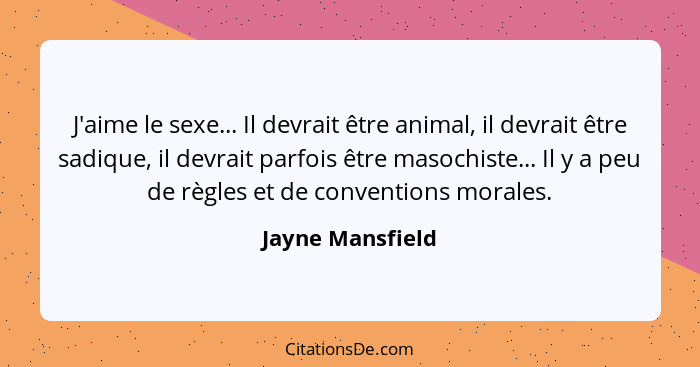 J'aime le sexe... Il devrait être animal, il devrait être sadique, il devrait parfois être masochiste... Il y a peu de règles et de... - Jayne Mansfield