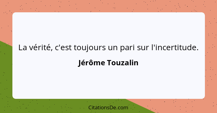 La vérité, c'est toujours un pari sur l'incertitude.... - Jérôme Touzalin